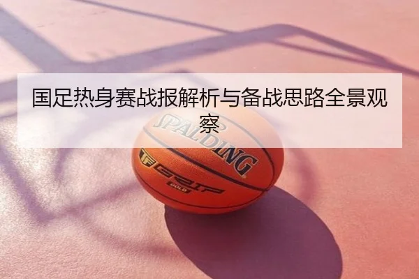 国足热身赛战报解析与备战思路全景观察