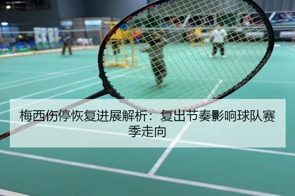 梅西伤停恢复进展解析：复出节奏影响球队赛季走向