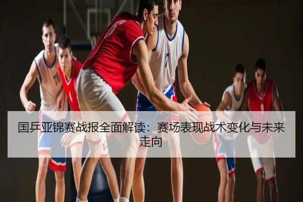 国乒亚锦赛战报全面解读：赛场表现战术变化与未来走向