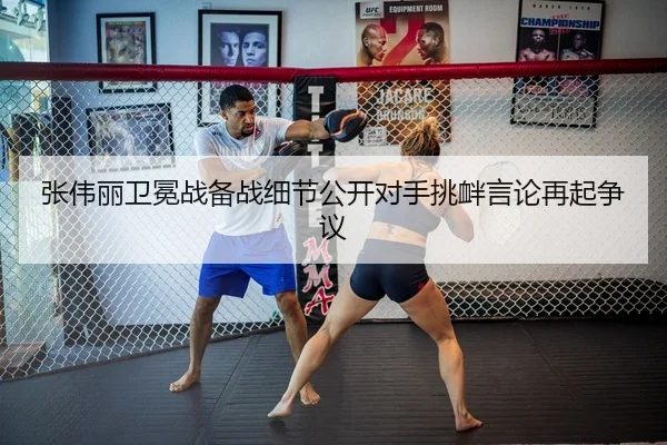 张伟丽卫冕战备战细节公开对手挑衅言论再起争议