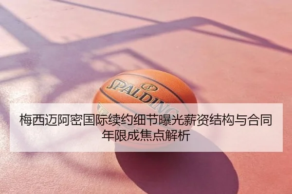 梅西迈阿密国际续约细节曝光薪资结构与合同年限成焦点解析