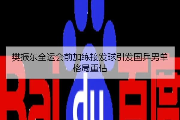 樊振东全运会前加练接发球引发国乒男单格局重估