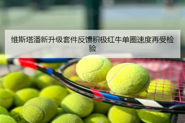维斯塔潘新升级套件反馈积极红牛单圈速度再受检验