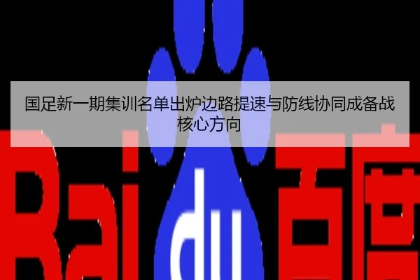 国足新一期集训名单出炉边路提速与防线协同成备战核心方向