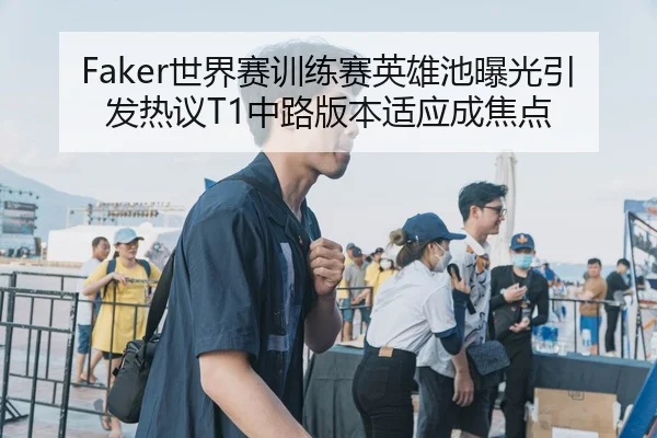 Faker世界赛训练赛英雄池曝光引发热议T1中路版本适应成焦点