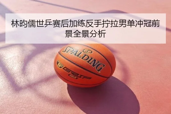 林昀儒世乒赛后加练反手拧拉男单冲冠前景全景分析